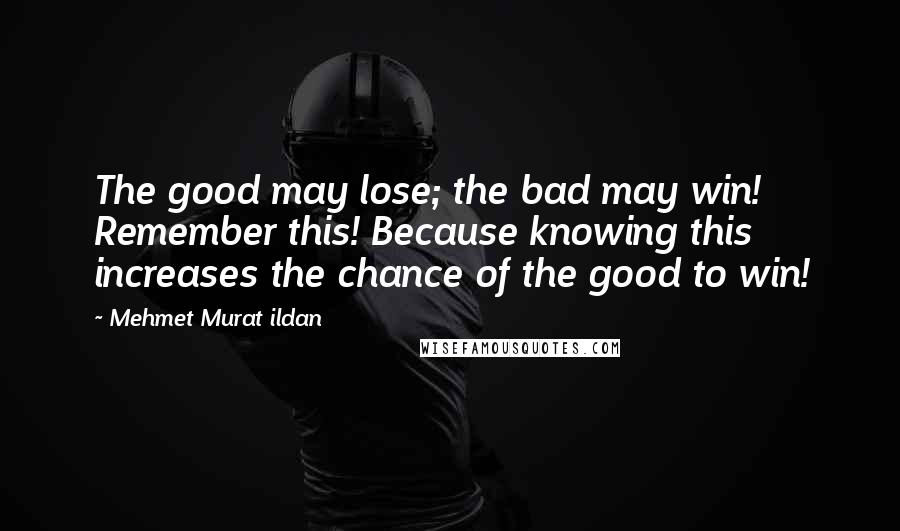 Mehmet Murat Ildan Quotes: The good may lose; the bad may win! Remember this! Because knowing this increases the chance of the good to win!