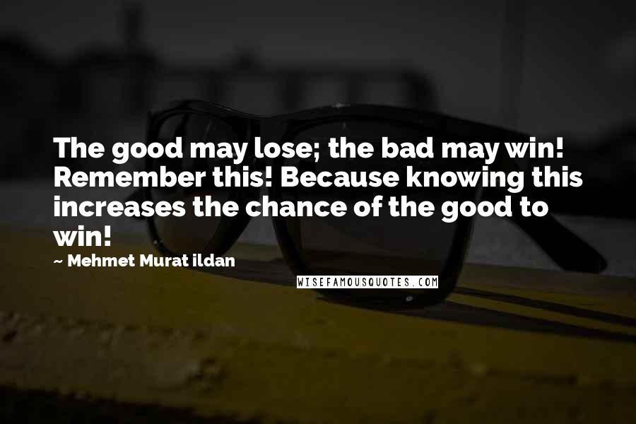 Mehmet Murat Ildan Quotes: The good may lose; the bad may win! Remember this! Because knowing this increases the chance of the good to win!