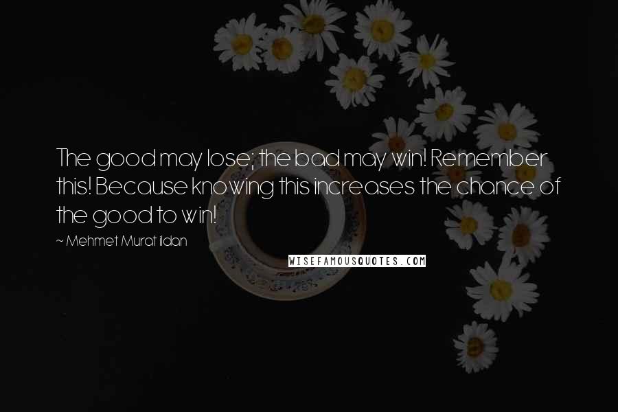 Mehmet Murat Ildan Quotes: The good may lose; the bad may win! Remember this! Because knowing this increases the chance of the good to win!