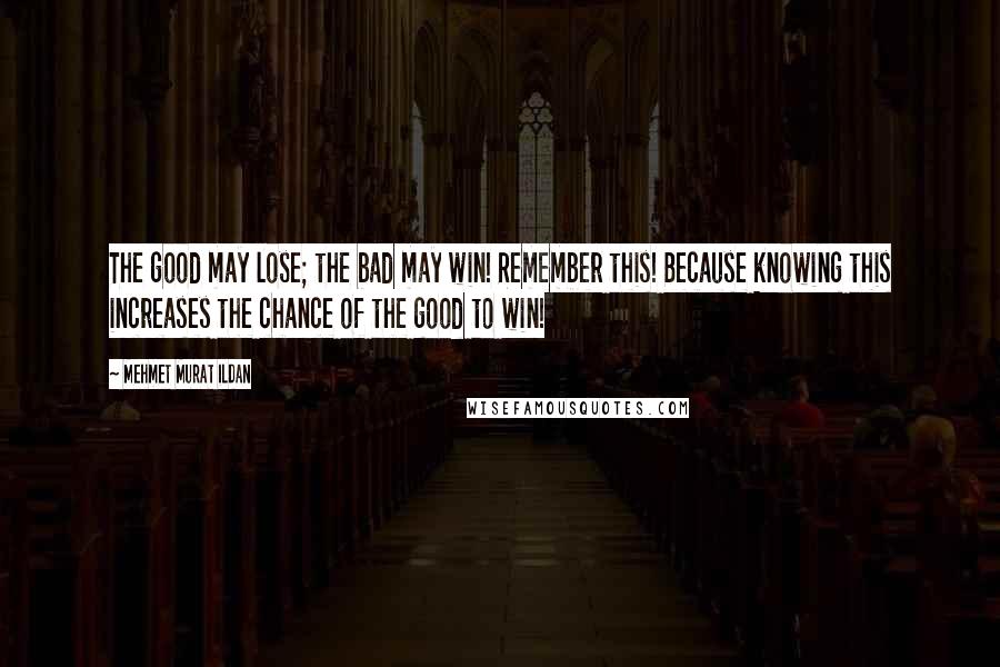 Mehmet Murat Ildan Quotes: The good may lose; the bad may win! Remember this! Because knowing this increases the chance of the good to win!
