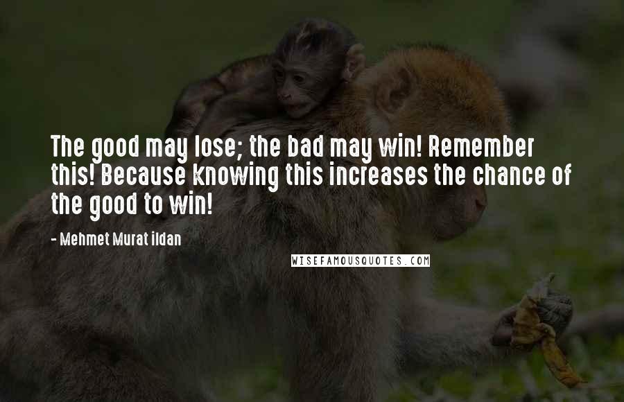 Mehmet Murat Ildan Quotes: The good may lose; the bad may win! Remember this! Because knowing this increases the chance of the good to win!