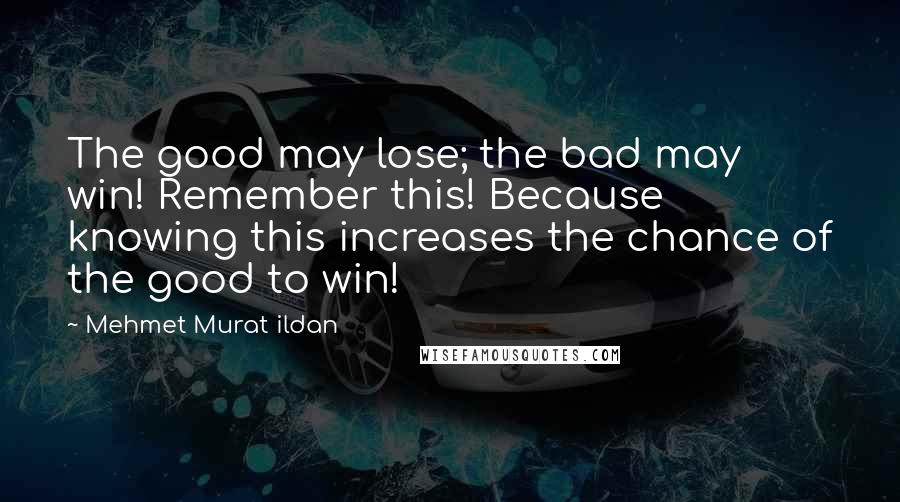 Mehmet Murat Ildan Quotes: The good may lose; the bad may win! Remember this! Because knowing this increases the chance of the good to win!