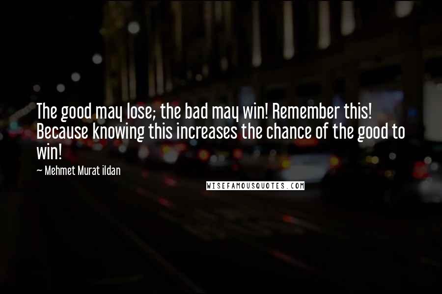 Mehmet Murat Ildan Quotes: The good may lose; the bad may win! Remember this! Because knowing this increases the chance of the good to win!