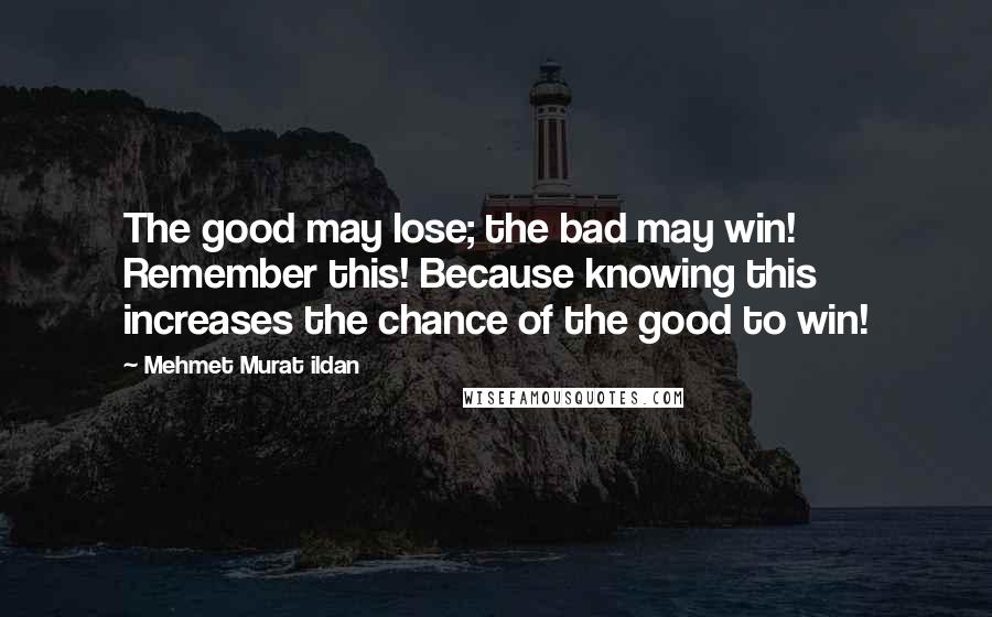 Mehmet Murat Ildan Quotes: The good may lose; the bad may win! Remember this! Because knowing this increases the chance of the good to win!