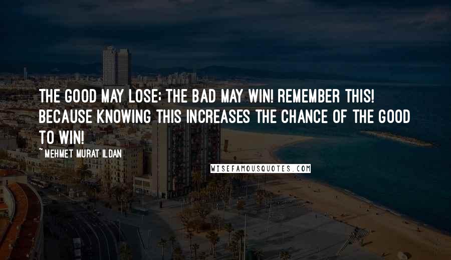 Mehmet Murat Ildan Quotes: The good may lose; the bad may win! Remember this! Because knowing this increases the chance of the good to win!