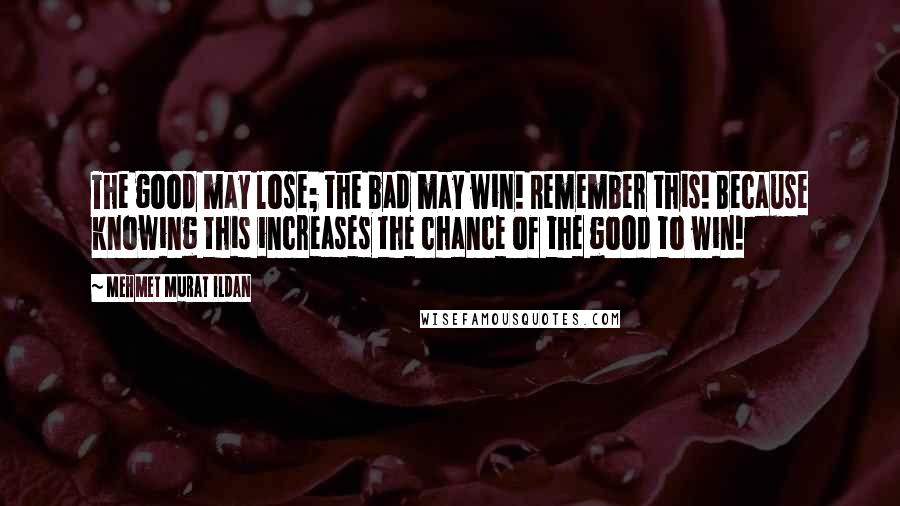 Mehmet Murat Ildan Quotes: The good may lose; the bad may win! Remember this! Because knowing this increases the chance of the good to win!