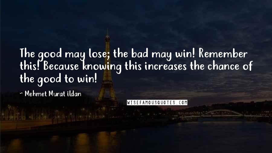 Mehmet Murat Ildan Quotes: The good may lose; the bad may win! Remember this! Because knowing this increases the chance of the good to win!