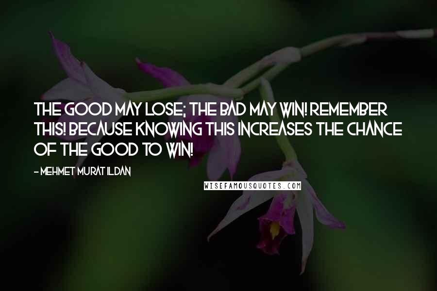 Mehmet Murat Ildan Quotes: The good may lose; the bad may win! Remember this! Because knowing this increases the chance of the good to win!