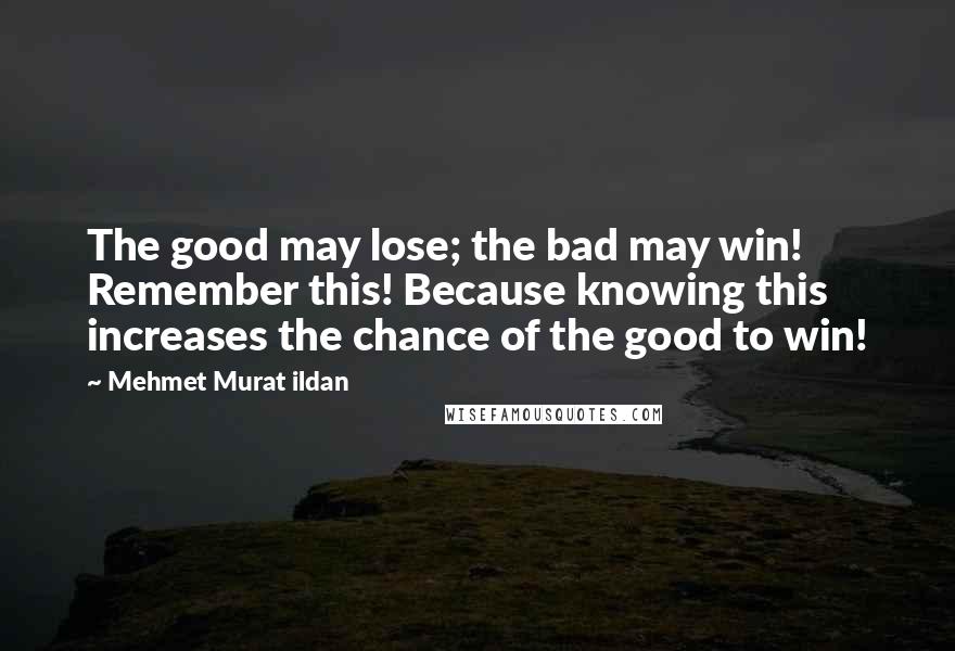Mehmet Murat Ildan Quotes: The good may lose; the bad may win! Remember this! Because knowing this increases the chance of the good to win!