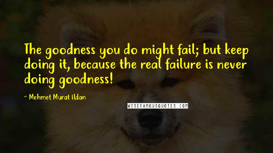 Mehmet Murat Ildan Quotes: The goodness you do might fail; but keep doing it, because the real failure is never doing goodness!