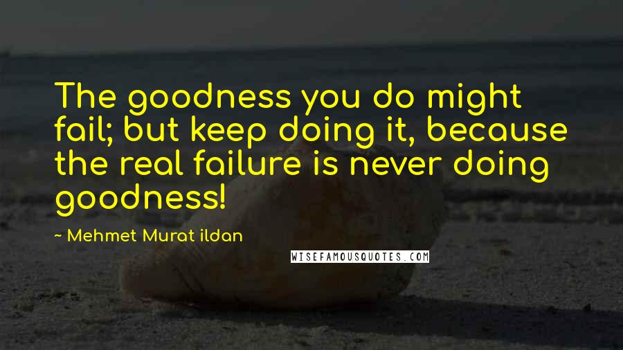 Mehmet Murat Ildan Quotes: The goodness you do might fail; but keep doing it, because the real failure is never doing goodness!