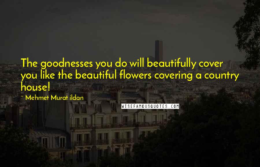 Mehmet Murat Ildan Quotes: The goodnesses you do will beautifully cover you like the beautiful flowers covering a country house!