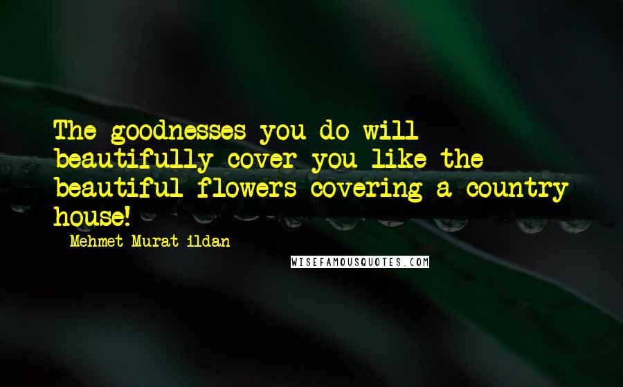 Mehmet Murat Ildan Quotes: The goodnesses you do will beautifully cover you like the beautiful flowers covering a country house!