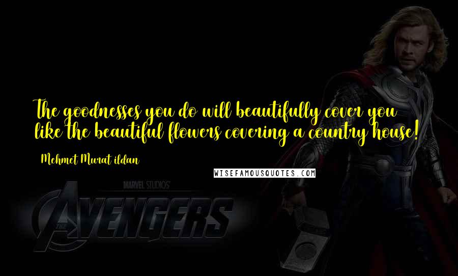 Mehmet Murat Ildan Quotes: The goodnesses you do will beautifully cover you like the beautiful flowers covering a country house!