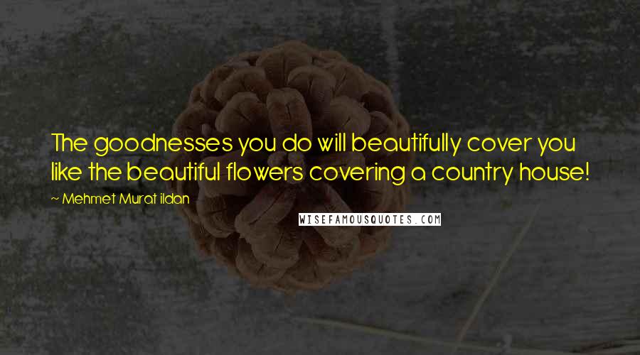 Mehmet Murat Ildan Quotes: The goodnesses you do will beautifully cover you like the beautiful flowers covering a country house!
