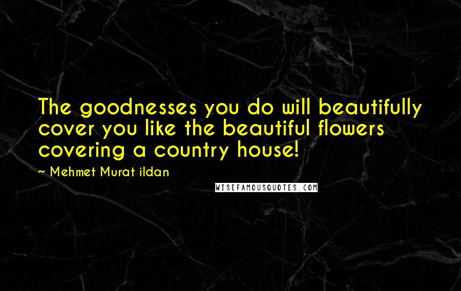 Mehmet Murat Ildan Quotes: The goodnesses you do will beautifully cover you like the beautiful flowers covering a country house!