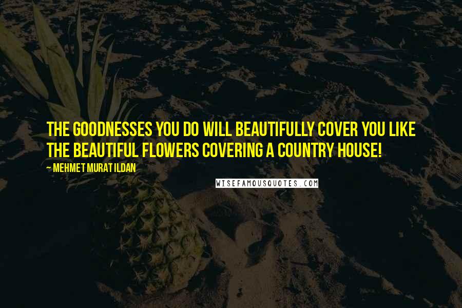 Mehmet Murat Ildan Quotes: The goodnesses you do will beautifully cover you like the beautiful flowers covering a country house!