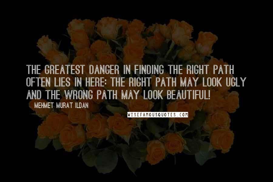 Mehmet Murat Ildan Quotes: The greatest danger in finding the right path often lies in here: The right path may look ugly and the wrong path may look beautiful!