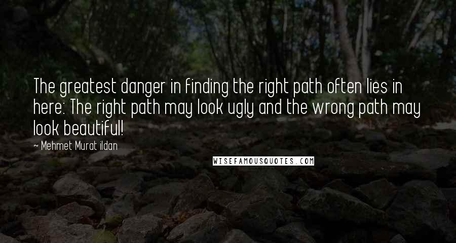 Mehmet Murat Ildan Quotes: The greatest danger in finding the right path often lies in here: The right path may look ugly and the wrong path may look beautiful!