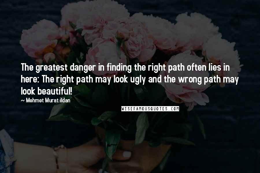 Mehmet Murat Ildan Quotes: The greatest danger in finding the right path often lies in here: The right path may look ugly and the wrong path may look beautiful!