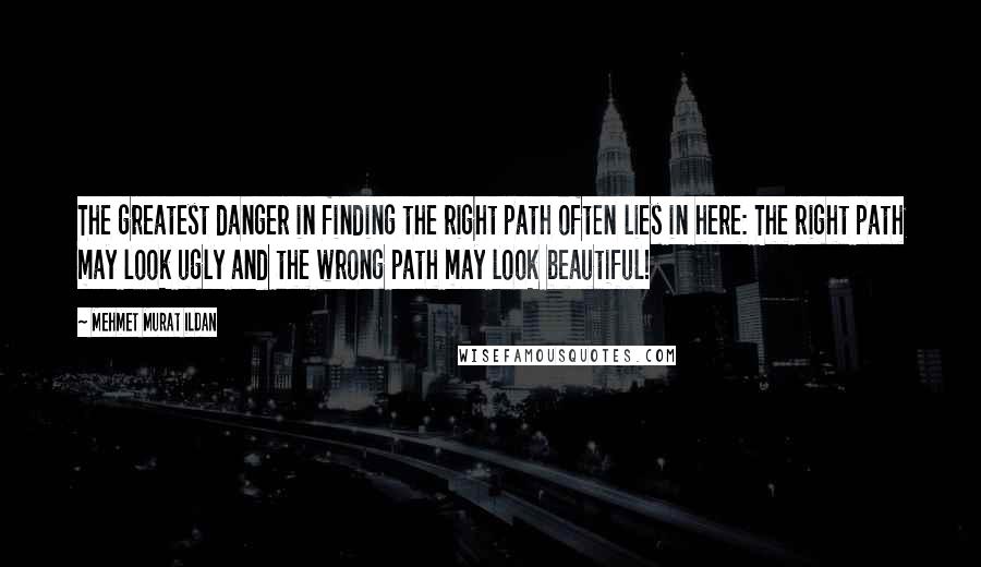 Mehmet Murat Ildan Quotes: The greatest danger in finding the right path often lies in here: The right path may look ugly and the wrong path may look beautiful!