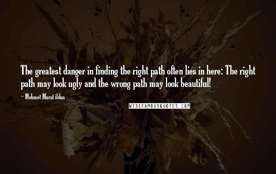 Mehmet Murat Ildan Quotes: The greatest danger in finding the right path often lies in here: The right path may look ugly and the wrong path may look beautiful!