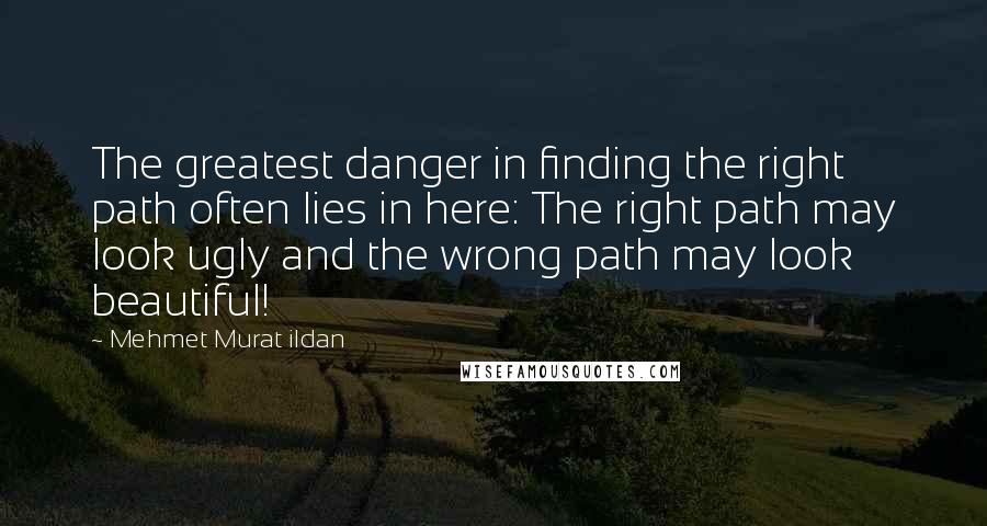 Mehmet Murat Ildan Quotes: The greatest danger in finding the right path often lies in here: The right path may look ugly and the wrong path may look beautiful!