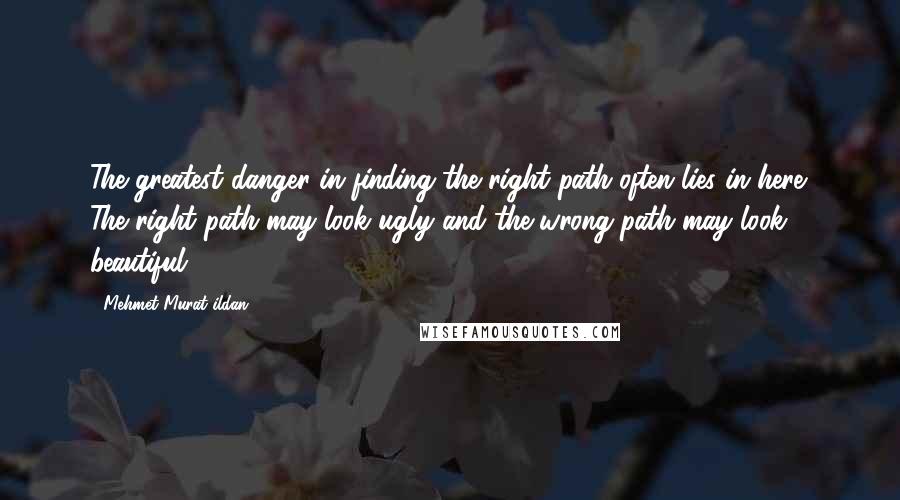 Mehmet Murat Ildan Quotes: The greatest danger in finding the right path often lies in here: The right path may look ugly and the wrong path may look beautiful!