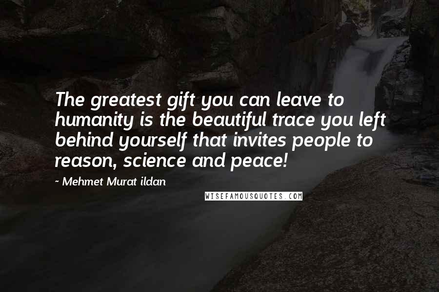 Mehmet Murat Ildan Quotes: The greatest gift you can leave to humanity is the beautiful trace you left behind yourself that invites people to reason, science and peace!