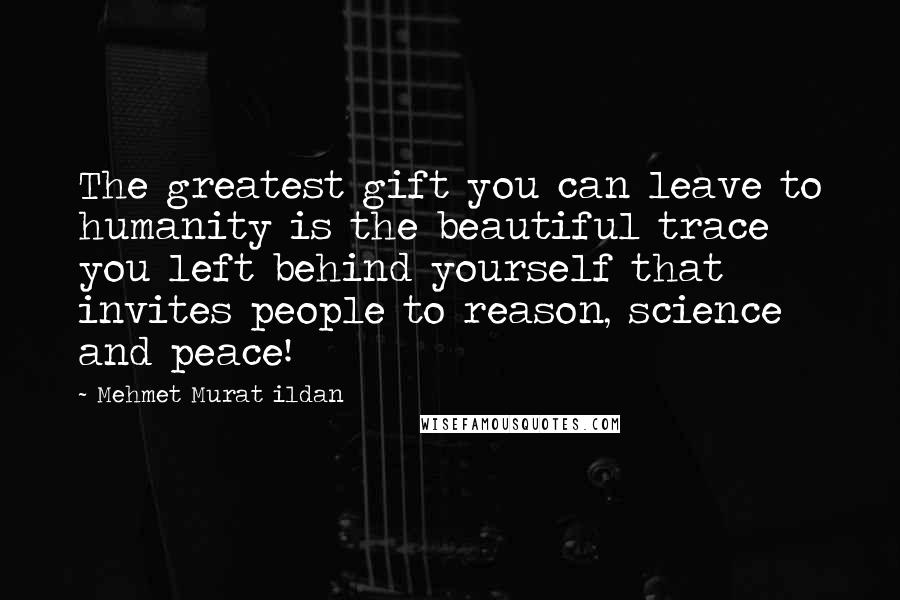 Mehmet Murat Ildan Quotes: The greatest gift you can leave to humanity is the beautiful trace you left behind yourself that invites people to reason, science and peace!