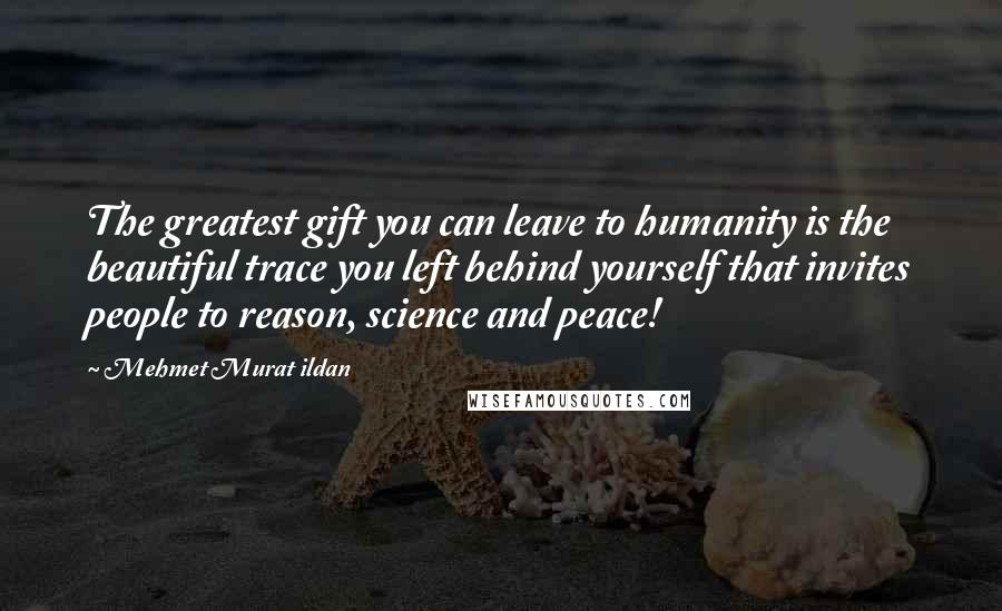 Mehmet Murat Ildan Quotes: The greatest gift you can leave to humanity is the beautiful trace you left behind yourself that invites people to reason, science and peace!