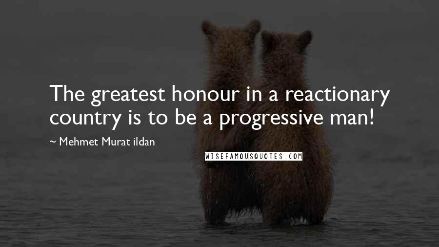 Mehmet Murat Ildan Quotes: The greatest honour in a reactionary country is to be a progressive man!