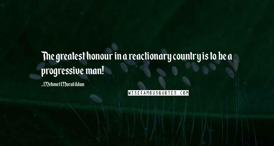 Mehmet Murat Ildan Quotes: The greatest honour in a reactionary country is to be a progressive man!