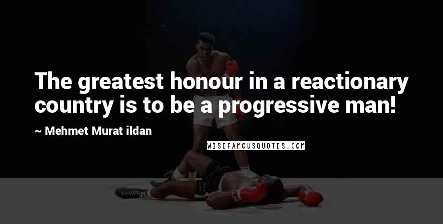 Mehmet Murat Ildan Quotes: The greatest honour in a reactionary country is to be a progressive man!