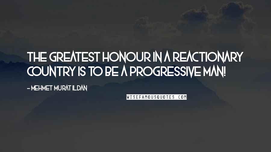 Mehmet Murat Ildan Quotes: The greatest honour in a reactionary country is to be a progressive man!