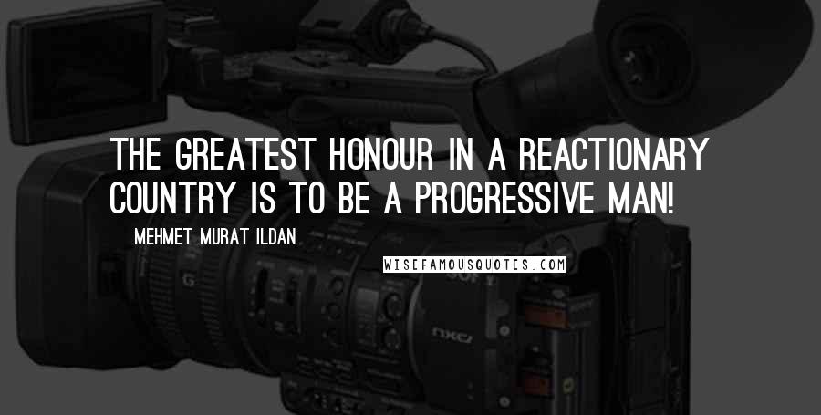 Mehmet Murat Ildan Quotes: The greatest honour in a reactionary country is to be a progressive man!