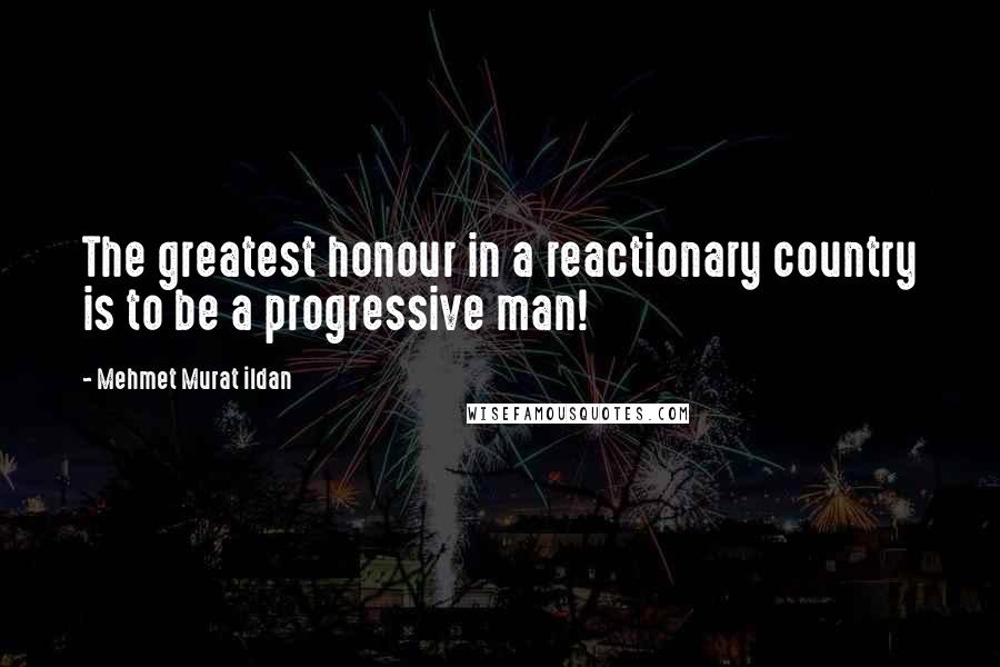 Mehmet Murat Ildan Quotes: The greatest honour in a reactionary country is to be a progressive man!