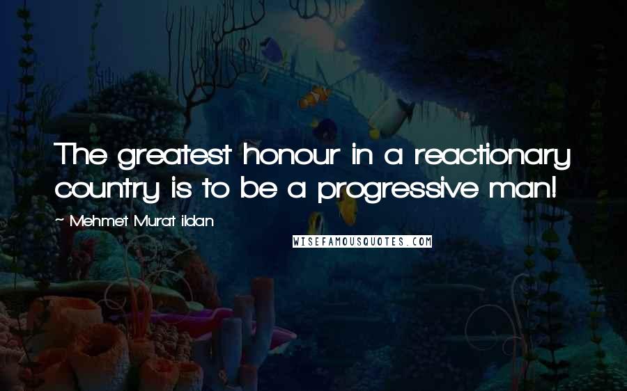 Mehmet Murat Ildan Quotes: The greatest honour in a reactionary country is to be a progressive man!