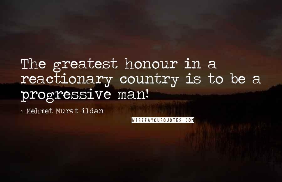 Mehmet Murat Ildan Quotes: The greatest honour in a reactionary country is to be a progressive man!