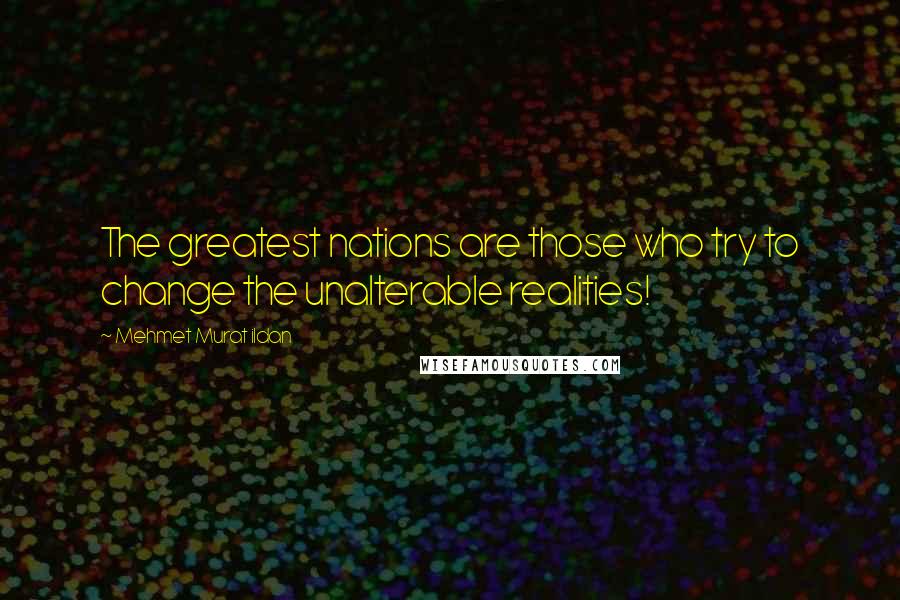 Mehmet Murat Ildan Quotes: The greatest nations are those who try to change the unalterable realities!
