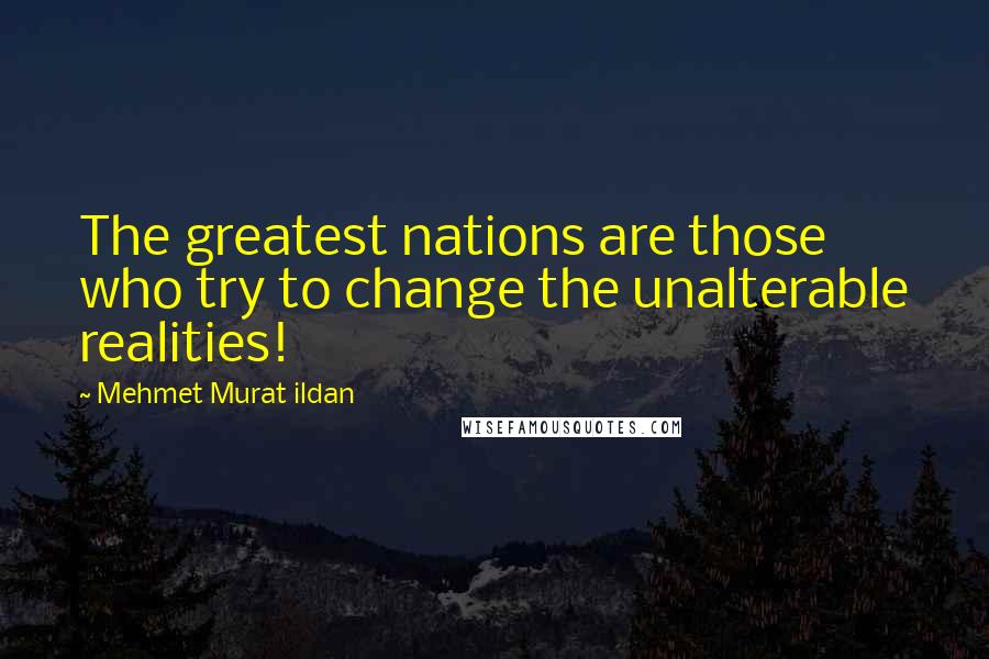 Mehmet Murat Ildan Quotes: The greatest nations are those who try to change the unalterable realities!