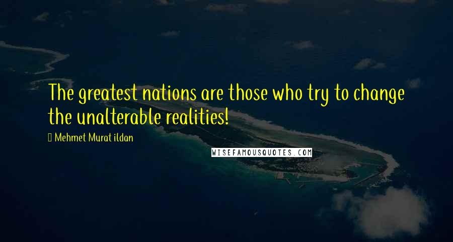 Mehmet Murat Ildan Quotes: The greatest nations are those who try to change the unalterable realities!