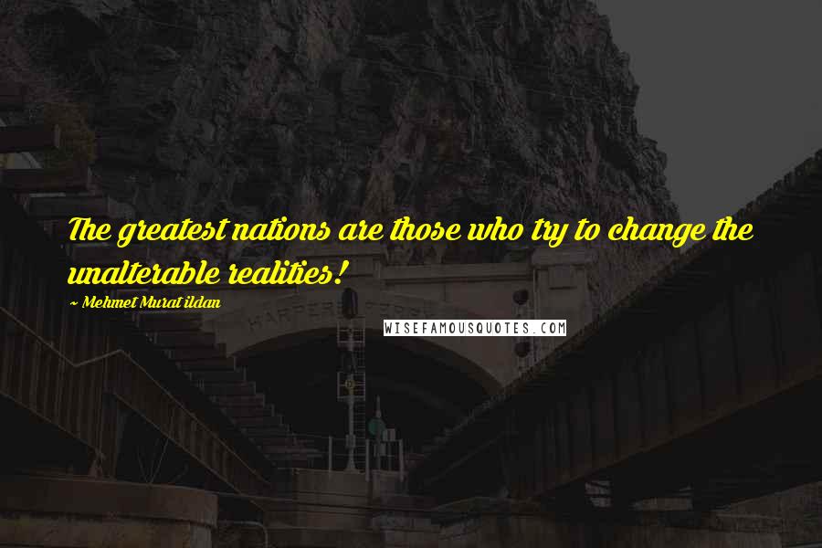 Mehmet Murat Ildan Quotes: The greatest nations are those who try to change the unalterable realities!