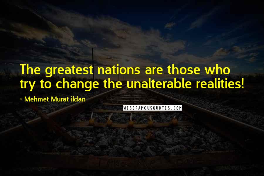 Mehmet Murat Ildan Quotes: The greatest nations are those who try to change the unalterable realities!