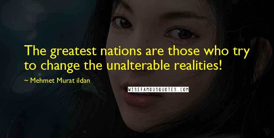 Mehmet Murat Ildan Quotes: The greatest nations are those who try to change the unalterable realities!