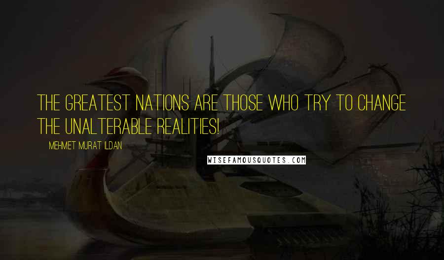 Mehmet Murat Ildan Quotes: The greatest nations are those who try to change the unalterable realities!