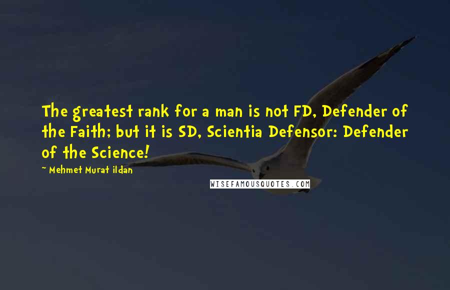 Mehmet Murat Ildan Quotes: The greatest rank for a man is not FD, Defender of the Faith; but it is SD, Scientia Defensor: Defender of the Science!