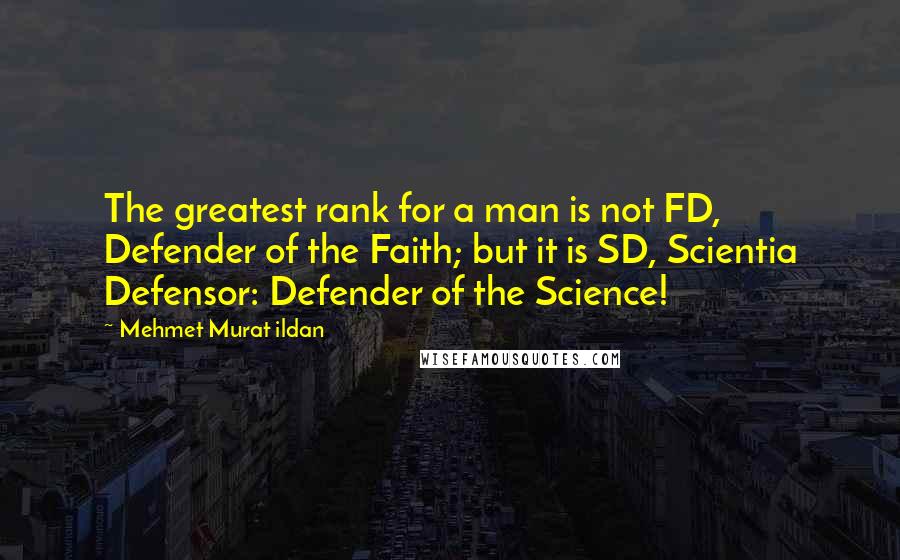 Mehmet Murat Ildan Quotes: The greatest rank for a man is not FD, Defender of the Faith; but it is SD, Scientia Defensor: Defender of the Science!