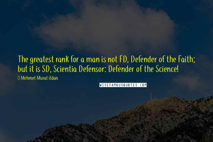 Mehmet Murat Ildan Quotes: The greatest rank for a man is not FD, Defender of the Faith; but it is SD, Scientia Defensor: Defender of the Science!