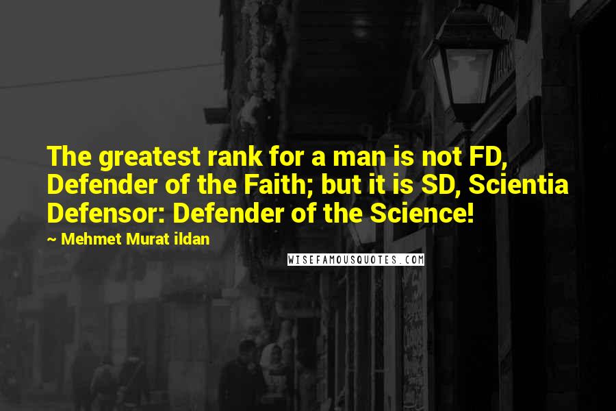 Mehmet Murat Ildan Quotes: The greatest rank for a man is not FD, Defender of the Faith; but it is SD, Scientia Defensor: Defender of the Science!